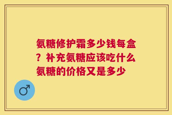 氨糖修护霜多少钱每盒?补充氨糖应该吃什么氨糖的价格又是多少