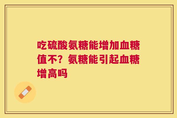 吃硫酸氨糖能增加血糖值不?氨糖能引起血糖增高吗
