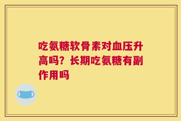 吃氨糖软骨素对血压升高吗?长期吃氨糖有副作用吗