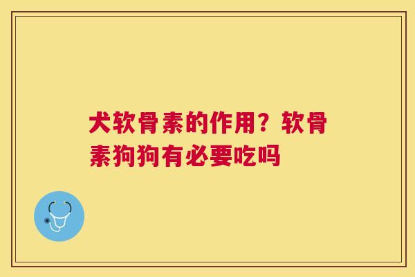 犬软骨素的作用?软骨素狗狗有必要吃吗 犬软骨素的作用?软骨素狗狗有必要吃吗