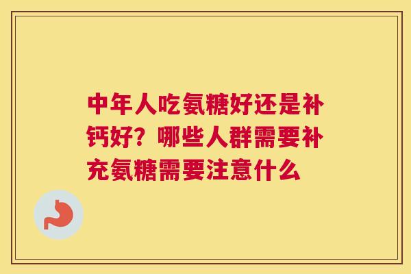 中年人吃氨糖好还是补钙好?哪些人群需要补充氨糖需要注意什么