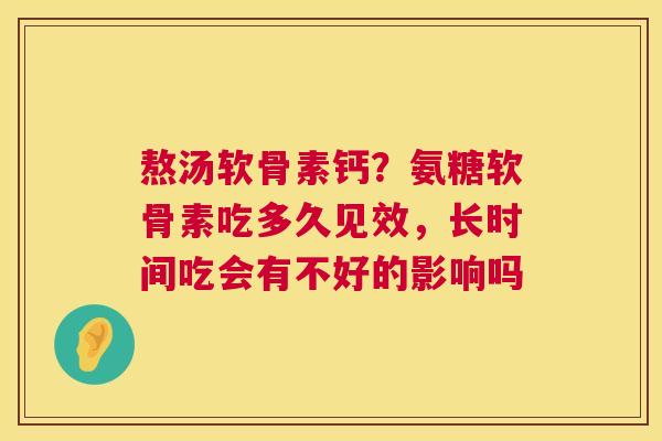 熬汤软骨素钙?氨糖软骨素吃多久见效,长时间吃会有不好的影响吗