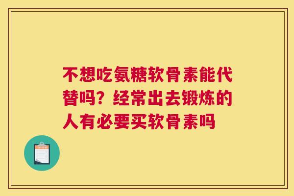 不想吃氨糖软骨素能代替吗?经常出去锻炼的人有必要买软骨素吗