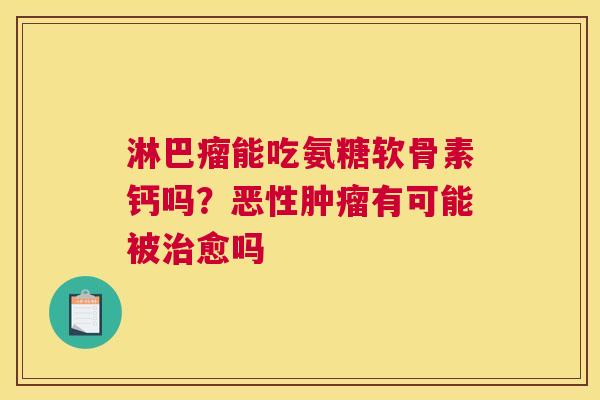 淋巴瘤能吃氨糖软骨素钙吗?恶性肿瘤有可能被治愈吗