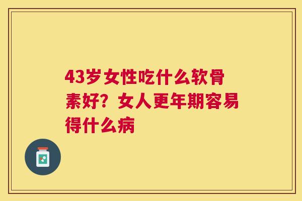 43岁女性吃什么软骨素好？女人更年期容易得什么病