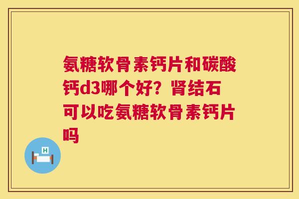 氨糖软骨素钙片和碳酸钙d3哪个好?肾结石可以吃氨糖软骨素钙片吗