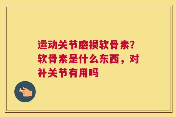 运动关节磨损软骨素？软骨素是什么东西，对补关节有用吗
