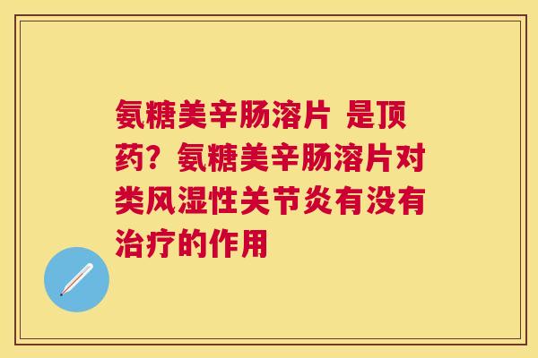 氨糖美辛肠溶片 是顶药？氨糖美辛肠溶片对类风湿性关节炎有没有治疗的作用