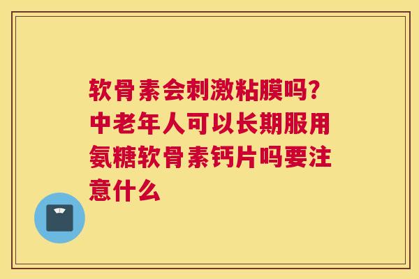 软骨素会刺激粘膜吗?中老年人可以长期服用氨糖软骨素钙片吗要注意什么 软骨素会刺激粘膜吗?中老年人可以长期服用氨糖软骨素钙片吗要注意什么