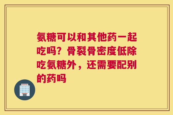 氨糖可以和其他药一起吃吗？骨裂骨密度低除吃氨糖外，还需要配别的药吗