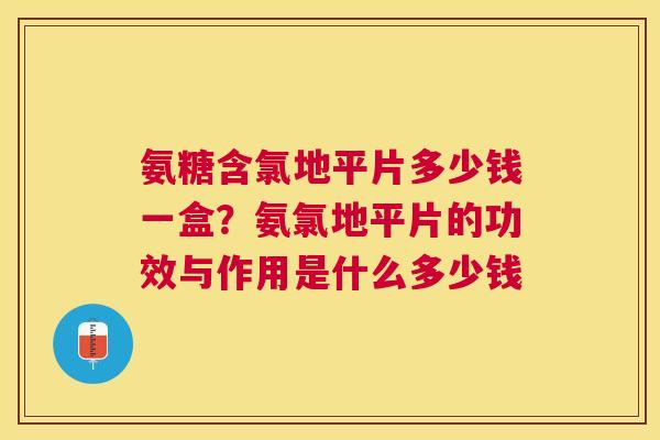 氨糖含氯地平片多少钱一盒?氨氯地平片的功效与作用是什么多少钱 氨糖含氯地平片多少钱一盒?氨氯地平片的功效与作用是什么多少钱