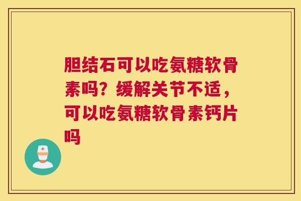 胆结石可以吃氨糖软骨素吗？缓解关节不适，可以吃氨糖软骨素钙片吗