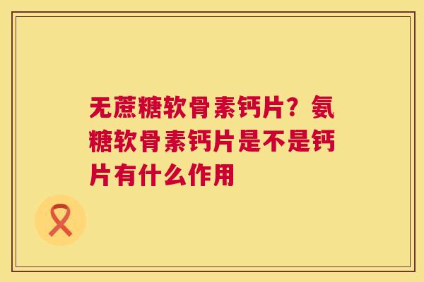 无蔗糖软骨素钙片?氨糖软骨素钙片是不是钙片有什么作用