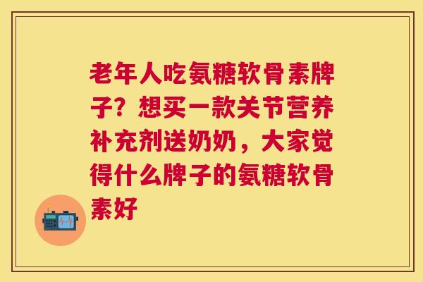 老年人吃氨糖软骨素牌子?想买一款关节营养补充剂送奶奶,大家觉得什么牌子的氨糖软骨素好 老年人吃氨糖软骨素牌子?想买一款关节营养补充剂送奶奶,大家觉得什么牌子的氨糖软骨素好