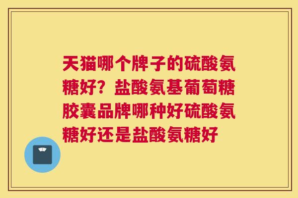 天猫哪个牌子的硫酸氨糖好？盐酸氨基葡萄糖胶囊品牌哪种好硫酸氨糖好还是盐酸氨糖好