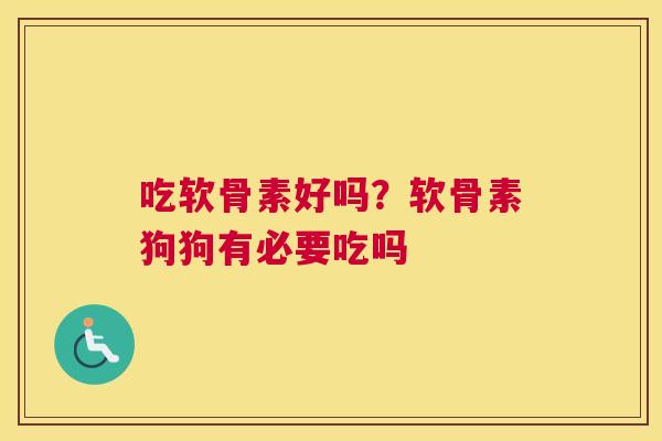 吃软骨素好吗?软骨素狗狗有必要吃吗