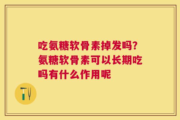 吃氨糖软骨素掉发吗?氨糖软骨素可以长期吃吗有什么作用呢
