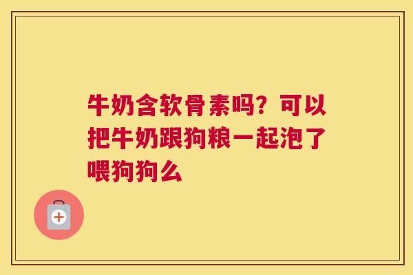 牛奶含软骨素吗?可以把牛奶跟狗粮一起泡了喂狗狗么