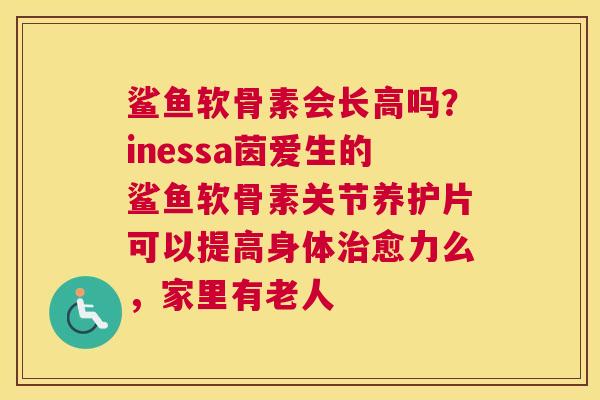 鲨鱼软骨素会长高吗?inessa茵爱生的鲨鱼软骨素关节养护片可以提高身体愈力么,家里有老人 鲨鱼软骨素会长高吗?inessa茵爱生的鲨鱼软骨素关节养护片可以提高身体愈力么,家里有老人