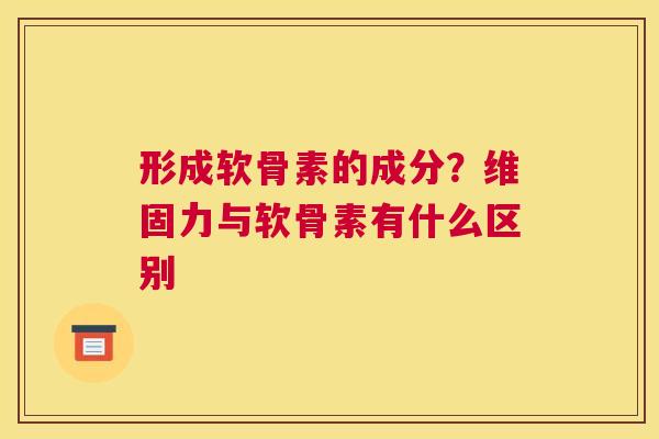 形成软骨素的成分？维固力与软骨素有什么区别