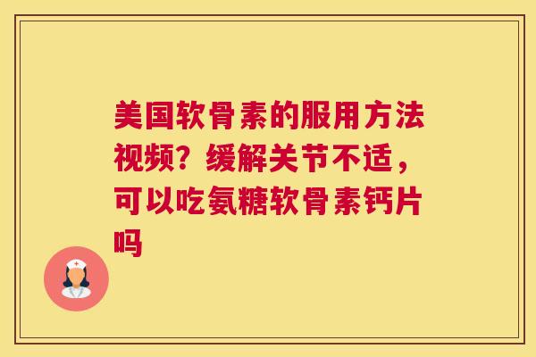 美国软骨素的服用方法视频?缓解关节不适,可以吃氨糖软骨素钙片吗 美国软骨素的服用方法视频?缓解关节不适,可以吃氨糖软骨素钙片吗