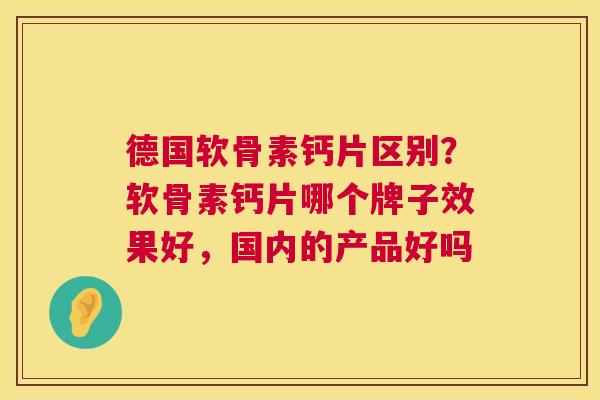 德国软骨素钙片区别？软骨素钙片哪个牌子效果好，国内的产品好吗