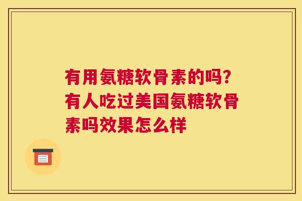 有用氨糖软骨素的吗?有人吃过美国氨糖软骨素吗效果怎么样