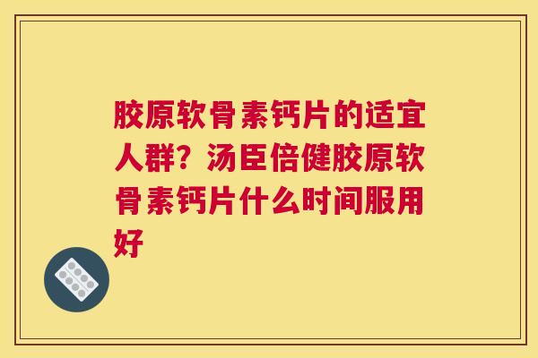 胶原软骨素钙片的适宜人群?汤臣倍健胶原软骨素钙片什么时间服用好