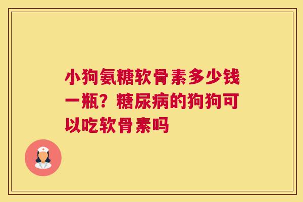 小狗氨糖软骨素多少钱一瓶？糖尿病的狗狗可以吃软骨素吗