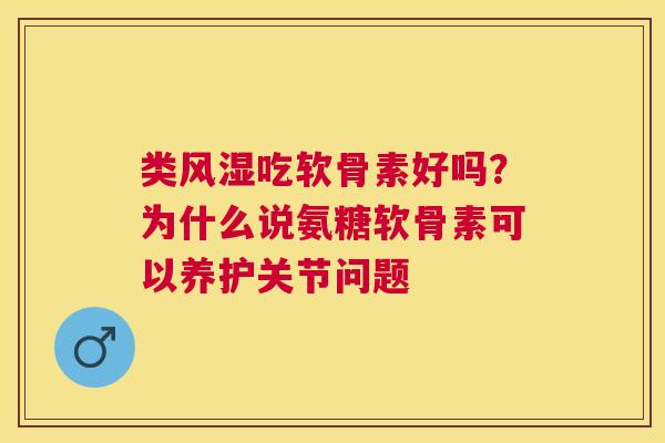 类风湿吃软骨素好吗？为什么说氨糖软骨素可以养护关节问题