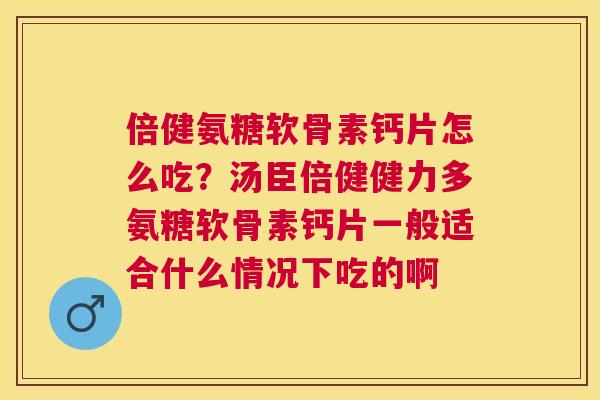 倍健氨糖软骨素钙片怎么吃?汤臣倍健健力多氨糖软骨素钙片一般适合什么情况下吃的啊