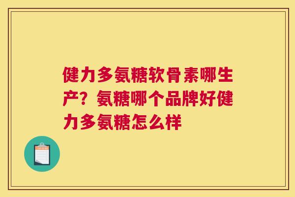 健力多氨糖软骨素哪生产?氨糖哪个品牌好健力多氨糖怎么样