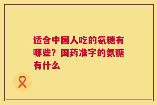 适合中国人吃的氨糖有哪些?国药准字的氨糖有什么