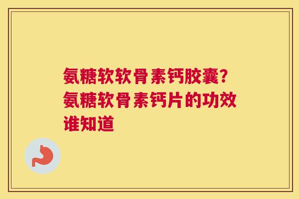氨糖软软骨素钙胶囊?氨糖软骨素钙片的功效谁知道