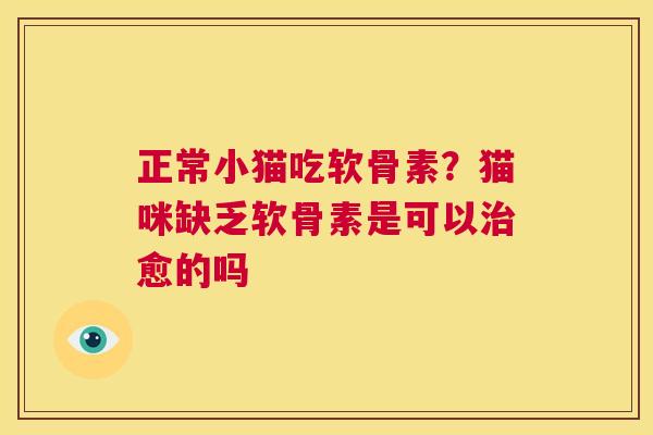正常小猫吃软骨素?猫咪缺乏软骨素是可以愈的吗 正常小猫吃软骨素?猫咪缺乏软骨素是可以愈的吗