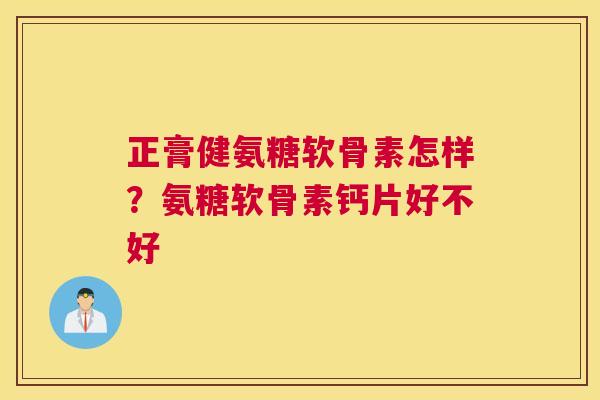 正膏健氨糖软骨素怎样?氨糖软骨素钙片好不好