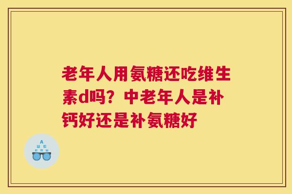 老年人用氨糖还吃维生素d吗?中老年人是补钙好还是补氨糖好