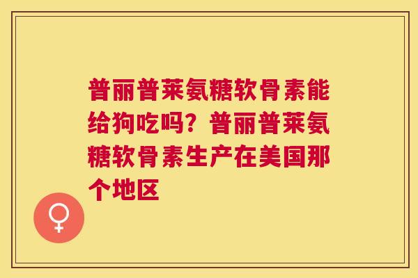普丽普莱氨糖软骨素能给狗吃吗?普丽普莱氨糖软骨素生产在美国那个地区