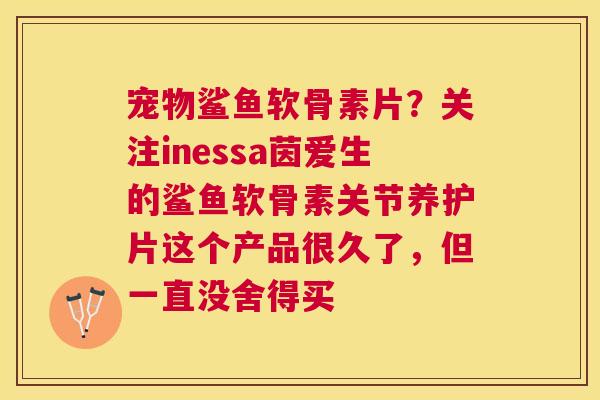 宠物鲨鱼软骨素片？关注inessa茵爱生的鲨鱼软骨素关节养护片这个产品很久了，但一直没舍得买