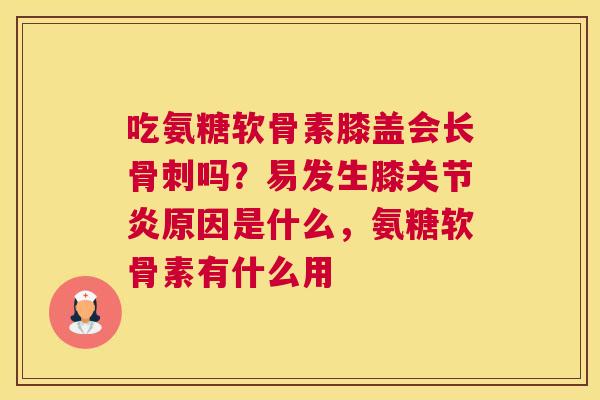 吃氨糖软骨素膝盖会长吗?易发生膝原因是什么,氨糖软骨素有什么用 吃氨糖软骨素膝盖会长吗?易发生膝原因是什么,氨糖软骨素有什么用