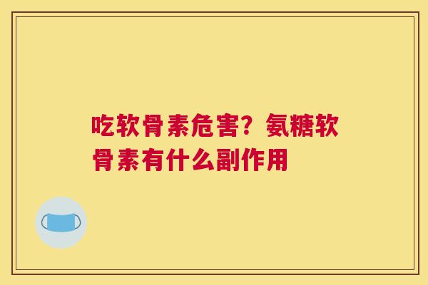 吃软骨素危害？氨糖软骨素有什么副作用
