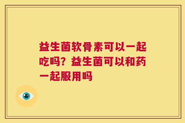 益生菌软骨素可以一起吃吗?益生菌可以和药一起服用吗