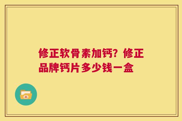 修正软骨素加钙?修正品牌钙片多少钱一盒 修正软骨素加钙?修正品牌钙片多少钱一盒