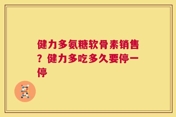 健力多氨糖软骨素销售？健力多吃多久要停一停
