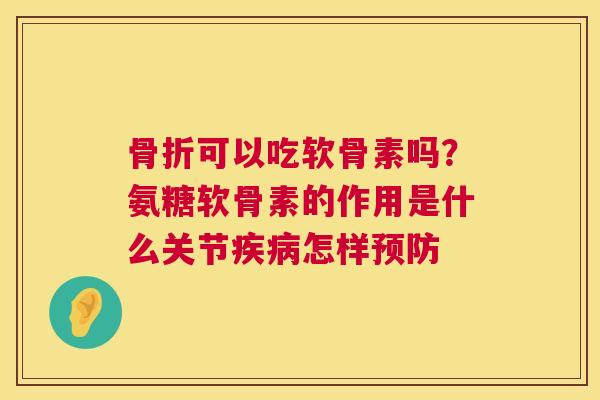 骨折可以吃软骨素吗?氨糖软骨素的作用是什么关节疾病怎样预防