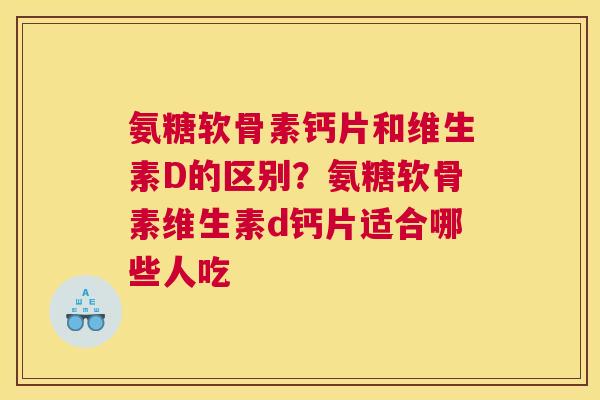 氨糖软骨素钙片和维生素D的区别?氨糖软骨素维生素d钙片适合哪些人吃 氨糖软骨素钙片和维生素D的区别?氨糖软骨素维生素d钙片适合哪些人吃