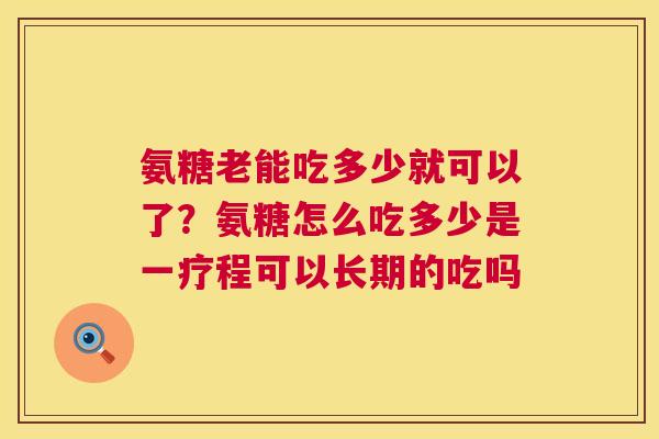 氨糖老能吃多少就可以了?氨糖怎么吃多少是一疗程可以长期的吃吗 氨糖老能吃多少就可以了?氨糖怎么吃多少是一疗程可以长期的吃吗