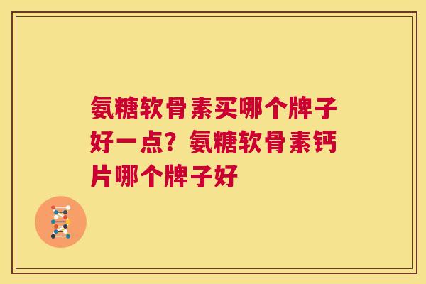 氨糖软骨素买哪个牌子好一点?氨糖软骨素钙片哪个牌子好 氨糖软骨素买哪个牌子好一点?氨糖软骨素钙片哪个牌子好