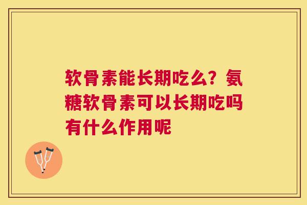 软骨素能长期吃么？氨糖软骨素可以长期吃吗有什么作用呢