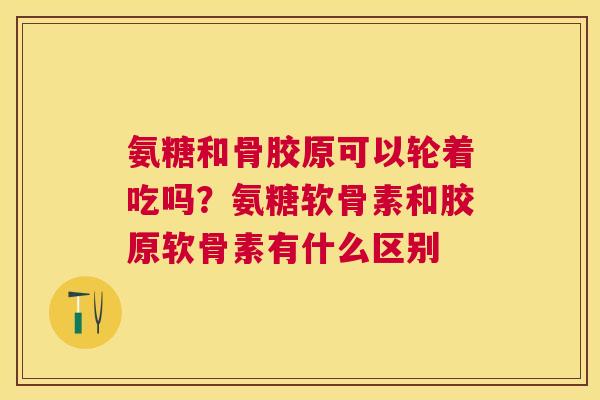 氨糖和骨胶原可以轮着吃吗?氨糖软骨素和胶原软骨素有什么区别